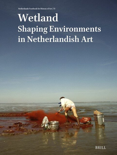 Netherlands Yearbook for History of Art / Nederlands Kunsthistorisch Jaarboek 73 (2023): Wetland: Shaping Environments in Netherlandish Art (Netherlands Yearbook for History of Art / Nederlands Kunsthistorisch Jaarboek #73) [9789004681651]