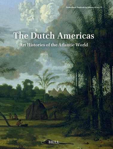 Netherlands Yearbook for History of Art / Nederlands Kunsthistorisch Jaarboek 75 (2025): The Dutch Americas: Art Histories of the Atlantic World (Netherlands Yearbook for History of Art / Nederlands Kunsthistorisch Jaarboek #75) [9789004710757]