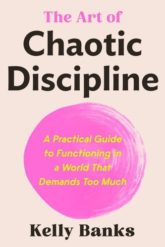 The Art of Chaotic Discipline: A Practical Guide to Functioning in a World That Demands Too Much book cover by Kelly Banks