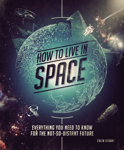 How to Live in Space: Everything You Need to Know for the Not-So-Distant Future book cover by Colin Stuart