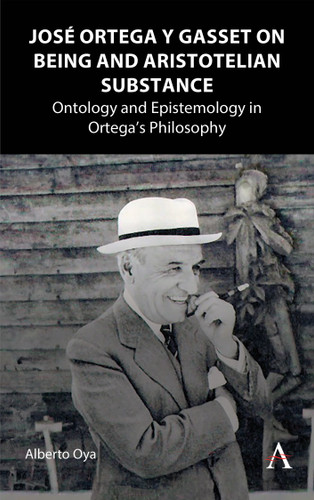 José Ortega y Gasset on Being and Aristotelian Substance: Ontology and Epistemology in Ortega’s Philosophy (Anthem Studies in Spanish Philosophy #1) book cover by Alberto Oya