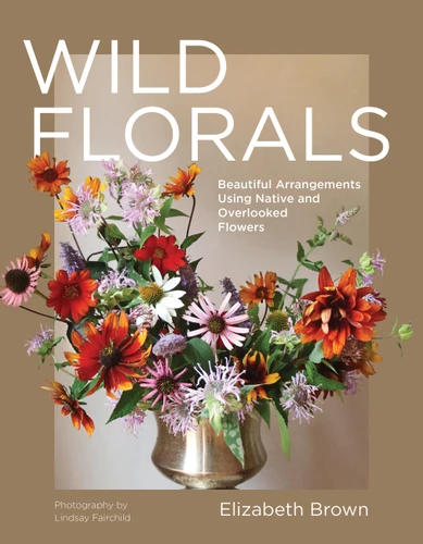Wild Florals: Beautiful Arrangements Using Native and Overlooked Flowers book cover by Elizabeth Brown