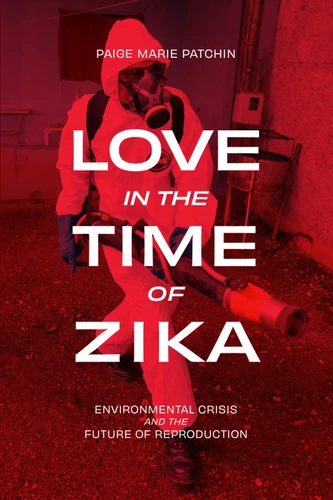 Love in the Time of Zika: Environmental Crisis and the Future of Reproduction book cover by Paige Marie Patchin
