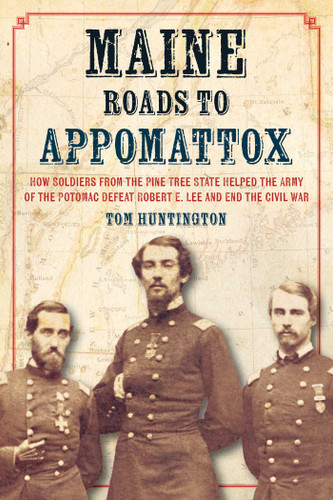 Maine Roads to Appomattox: How Soldiers from the Pine Tree State Helped the Army of the Potomac Defeat Robert E. Lee and End the Civil War book cover by Tom Huntington