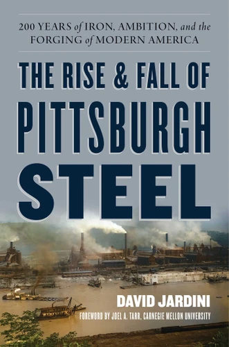 The Rise and Fall of Pittsburgh Steel: 200 Years of Iron, Ambition, and the Forging of Modern America book cover by David Jardini