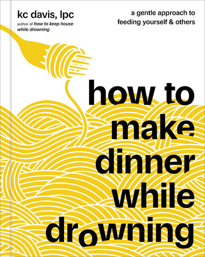 How to Make Dinner While Drowning: A Gentle Approach to Feeding Yourself and Others (A Cookbook) book cover by KC Davis