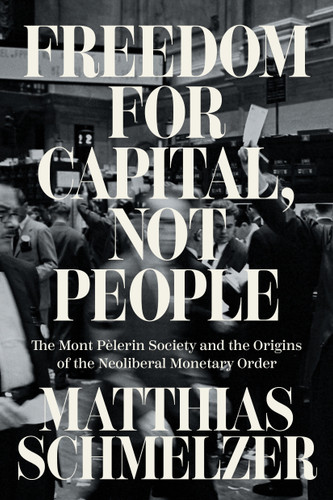 Freedom for Capital, Not People: The Mont Pèlerin Society and the Origins of the Neoliberal Monetary Order book cover by Matthias Schmelzer