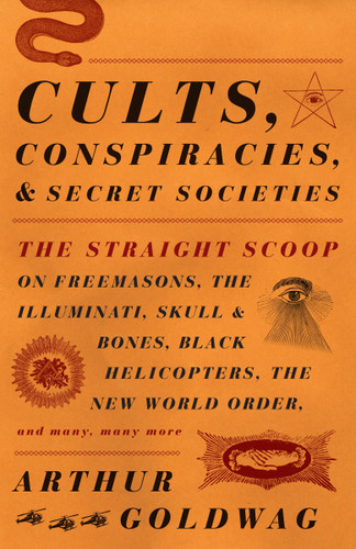 Cults, Conspiracies, and Secret Societies: The Straight Scoop on Freemasons, The Illuminati, Skull and Bones, Black Helicopters, The New World Order, and many, many more book cover by Arthur Goldwag