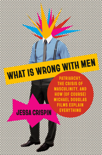 What Is Wrong with Men: Patriarchy, the Crisis of Masculinity, and How (Of Course) Michael Douglas Films Explain Everything book cover by Jessa Crispin