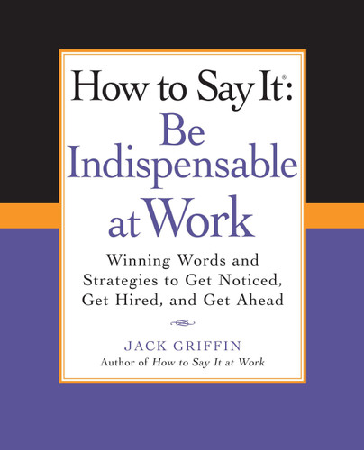 How to Say It: Be Indispensable at Work: Winning Words and Strategies to Get Noticed, Get Hired, andGet Ahead book cover by Jack Griffin