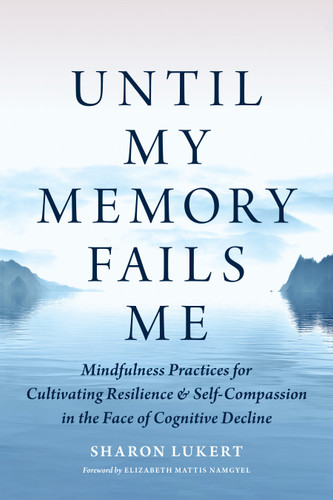 Until My Memory Fails Me: Mindfulness Practices for Cultivating Resilience and Self-Compassion in the Face of Cognitive Decline book cover by Sharon Lukert