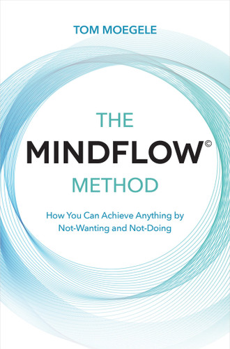 The MINDFLOW© Method: How You Can Achieve Anything by Not-Wanting and Not-Doing book cover by Tom Moegele