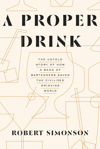 A Proper Drink: The Untold Story of How a Band of Bartenders Saved the Civilized Drinking World [A Cocktails Book] book cover by Robert Simonson