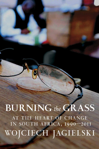 Burning the Grass: At the Heart of Change in South Africa, 1990-2011 book cover by Wojciech Jagielski
