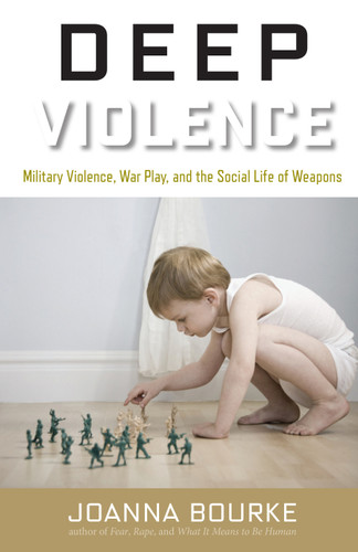 Deep Violence: Military Violence, War Play, and the Social Life of Weapons book cover by Joanna Bourke