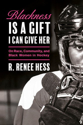 Blackness Is a Gift I Can Give Her: On Race, Community, and Black Women in Hockey book cover by R. Renee Hess
