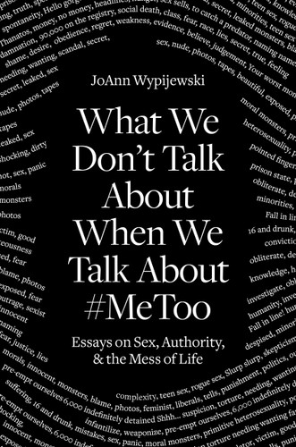 What We Don't Talk About When We Talk About #MeToo: Essays on Sex, Authority & the Mess of Life book cover by Joann Wypijewski