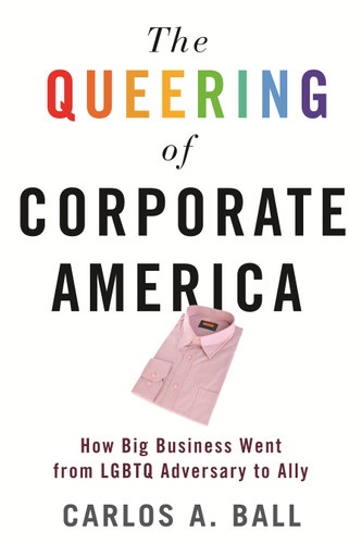 The Queering of Corporate America: How Big Business Went from LGBTQ Adversary to Ally (Queer Ideas/Queer Action) book cover by Carlos A. Ball