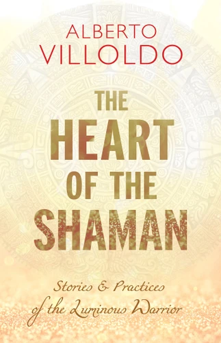 The Heart of the Shaman: Stories and Practices of the Luminous Warrior book cover by Dr. Alberto Villoldo