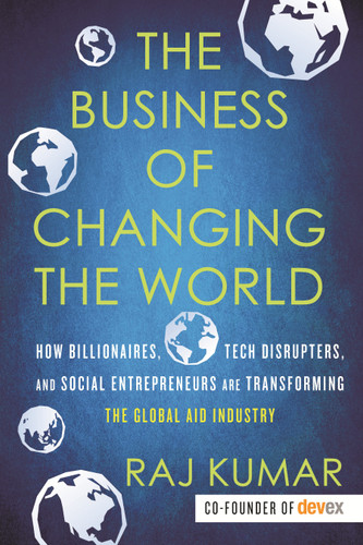 The Business of Changing the World: How Billionaires, Tech Disrupters, and Social Entrepreneurs Are Transforming the Global Aid Industry book cover by Raj Kumar