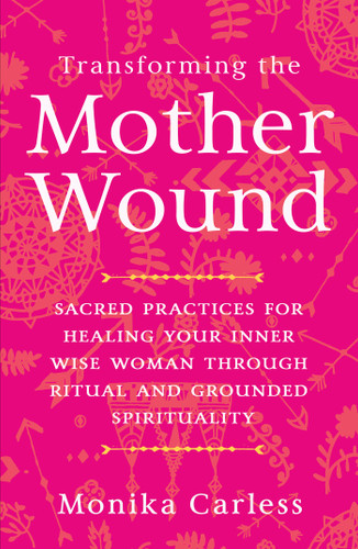Transforming the Mother Wound: Sacred Practices for Healing Your Inner Wise Woman through Ritual and Grounded Spirituality book cover by Monika Carless