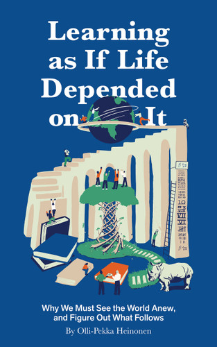 Learning as if Life Depended on It: Why We Must See the World Anew, and Figure Out What Follows book cover by Olli-Pekka Heinonen