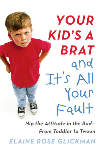 Your Kid's a Brat and It's All Your Fault: Nip the Attitude in the Bud--from Toddler to Tween book cover by Elaine Rose Glickman