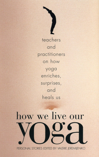 How We Live Our Yoga: Teachers and Practitioners on How Yoga Enriches, Surprises, and Heals Us: Person al Stories book cover by 