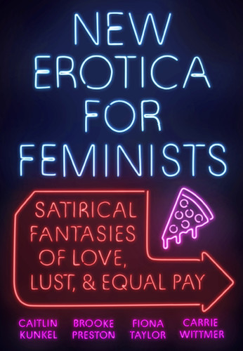 New Erotica for Feminists: Satirical Fantasies of Love, Lust, and Equal Pay book cover by Caitlin Kunkel, Brooke Preston, Fiona Taylor, Carrie Wittmer