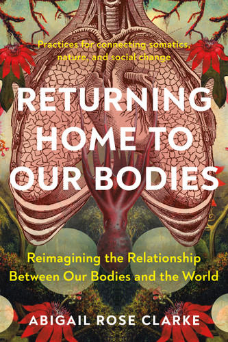 Returning Home to Our Bodies: Reimagining the Relationship Between Our Bodies and the World--Practices for connecting somatics, nature, and social change book cover by Abigail Rose Clarke