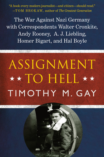 Assignment to Hell: The War Against Nazi Germany with Correspondents Walter Cronkite, Andy Rooney, A.J. Liebling, Homer Bigart, and Hal Boyle book cover by Timothy M. Gay