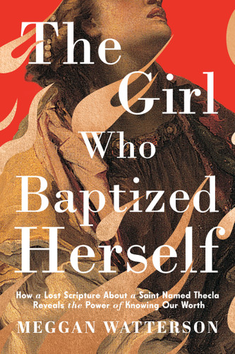 The Girl Who Baptized Herself: How a Lost Scripture About a Saint Named Thecla Reveals the Power of Knowing Our Worth book cover by Meggan Watterson