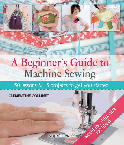 A Beginner's Guide to Machine Sewing: 50 Lessons and 15 Projects to Get You Started book cover by Clementine Collinet