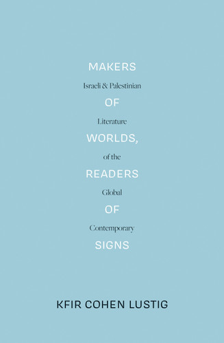Makers of Worlds, Readers of Signs: Israeli and Palestinian Literature of the Global Contemporary book cover by Kfir Cohen Lustig