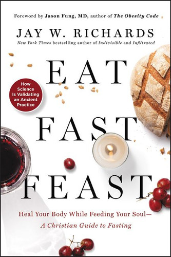 Eat, Fast, Feast: Heal Your Body While Feeding Your Soul—A Christian Guide to Fasting book cover by Jay W. Richards
