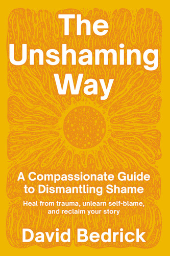 The Unshaming Way: A Compassionate Guide to Dismantling Shame--Heal from trauma, unlearn self-blame, and reclaim your story book cover by David Bedrick