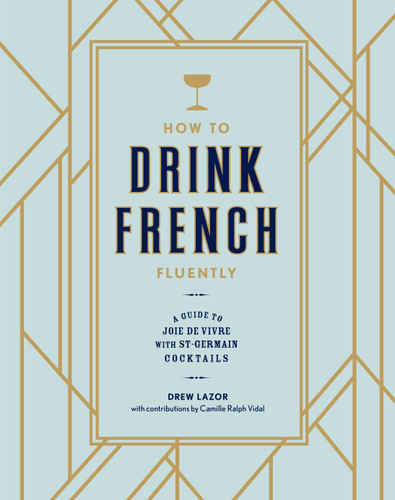 How to Drink French Fluently: A Guide to Joie de Vivre with St-Germain Cocktails [A Cocktail Recipe Book] book cover by Drew Lazor, Camille Ralph Vidal