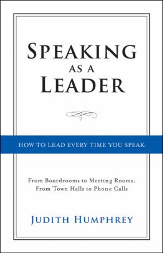 Speaking As a Leader : How to Lead Every Time You Speak... from Board Rooms to Meeting Rooms, from Town Halls to Phone Calls Cover