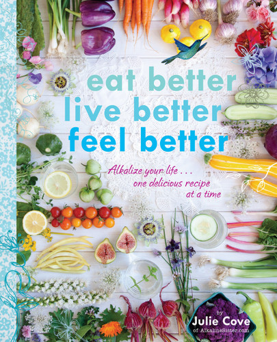 Eat Better, Live Better, Feel Better: Alkalize Your Life...One Delicious Recipe at a Time: A Cookbook book cover by Julie Cove