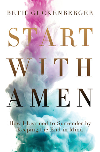 Start with Amen: How I Learned to Surrender by Keeping the End in Mind [9780718079017]