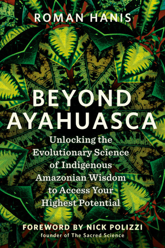 Beyond Ayahuasca: Unlocking the Evolutionary Science of Indigenous Amazonian Wisdom to Access Your  Highest Potential book cover by Roman Hanis