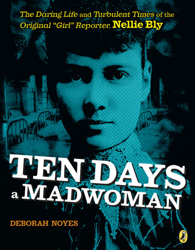 Ten Days a Madwoman: The Daring Life and Turbulent Times of the Original "Girl" Reporter, Nellie Bly book cover by Deborah Noyes