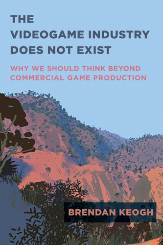 The Videogame Industry Does Not Exist: Why We Should Think Beyond Commercial Game Production book cover by Brendan Keogh