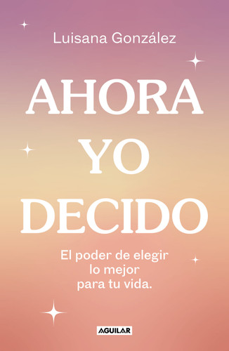Ahora yo decido. El poder de elegir lo mejor para tu vida / Now I Decide: The Power to Choose What's Best for Your Life book cover by Luisana González