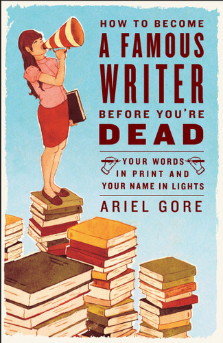How to Become a Famous Writer Before You're Dead: Your Words in Print and Your Name in Lights book cover by Ariel Gore