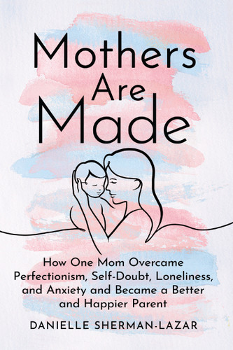 Mothers Are Made: How One Mom Overcame Perfectionism, Self-Doubt, Loneliness, and Anxiety and Became a Better and Happier Parent book cover by Danielle Sherman-Lazar