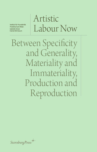 Artistic Labour Now: Between Specificity and Generality, Materiality and Immateriality, Production and Reproduction (Sternberg Press / Institut für Kunstkritik series) book cover by 
