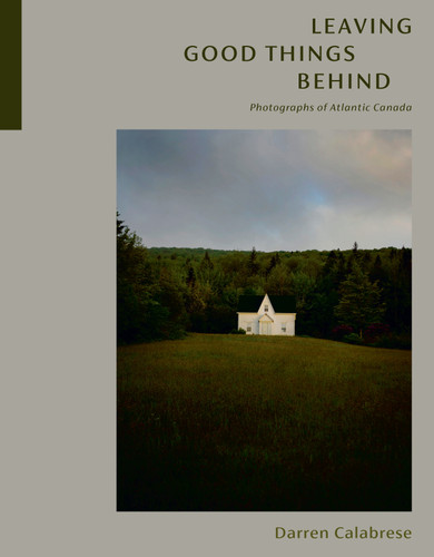 Leaving Good Things Behind: Photographs of Atlantic Canada book cover by Darren Calabrese