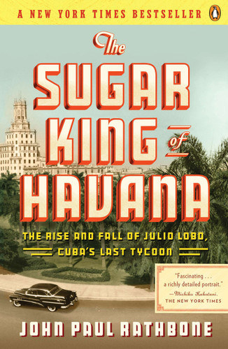 The Sugar King of Havana: The Rise and Fall of Julio Lobo, Cuba's Last Tycoon book cover by John Paul Rathbone