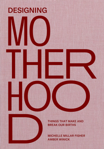 Designing Motherhood: Things that Make and Break Our Births book cover by Michelle Millar Fisher, Amber Winick